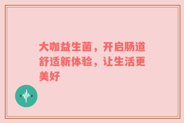 大咖益生菌，开启肠道舒适新体验，让生活更美好