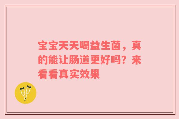 宝宝天天喝益生菌，真的能让肠道更好吗？来看看真实效果
