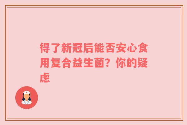 得了新冠后能否安心食用复合益生菌？你的疑虑