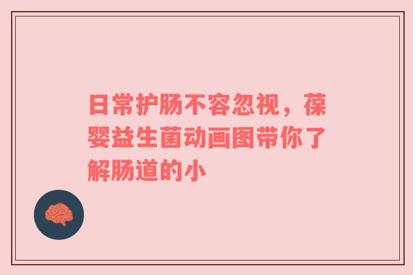日常护肠不容忽视，葆婴益生菌动画图带你了解肠道的小