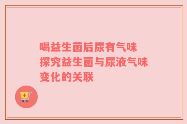 喝益生菌后尿有气味 探究益生菌与尿液气味变化的关联