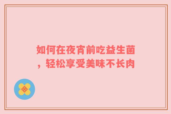 如何在夜宵前吃益生菌，轻松享受美味不长肉