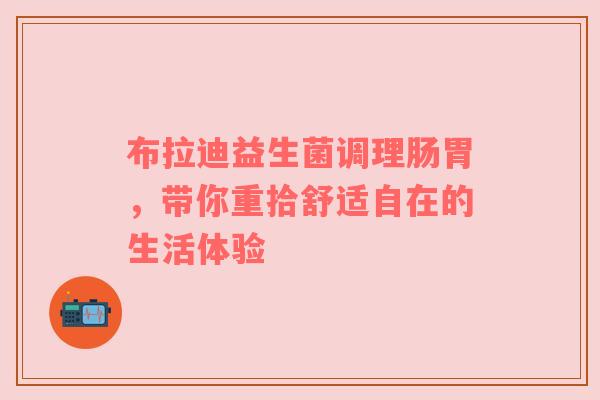 布拉迪益生菌调理肠胃，带你重拾舒适自在的生活体验