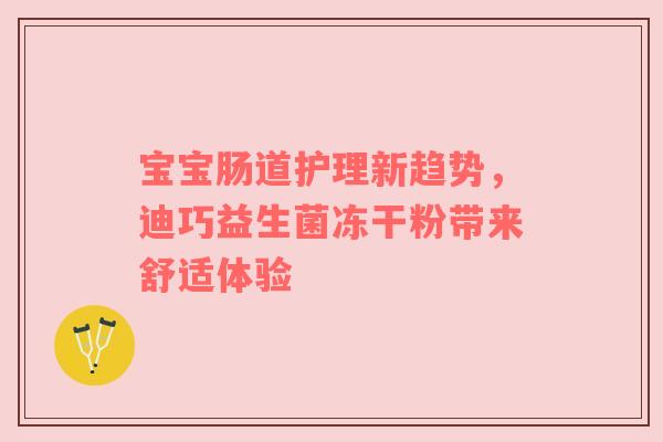 宝宝肠道护理新趋势，迪巧益生菌冻干粉带来舒适体验