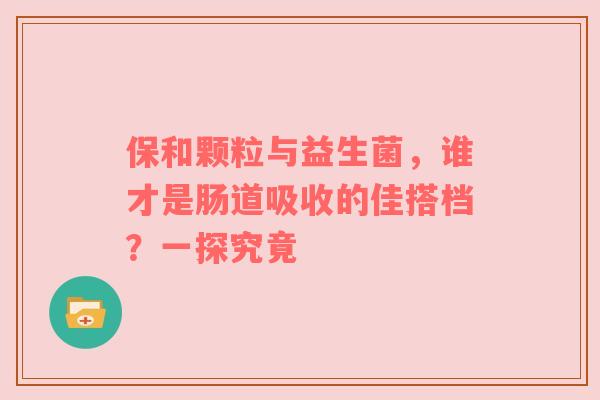 保和颗粒与益生菌，谁才是肠道吸收的佳搭档？一探究竟