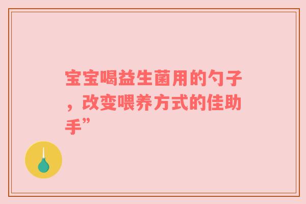 宝宝喝益生菌用的勺子，改变喂养方式的佳助手”