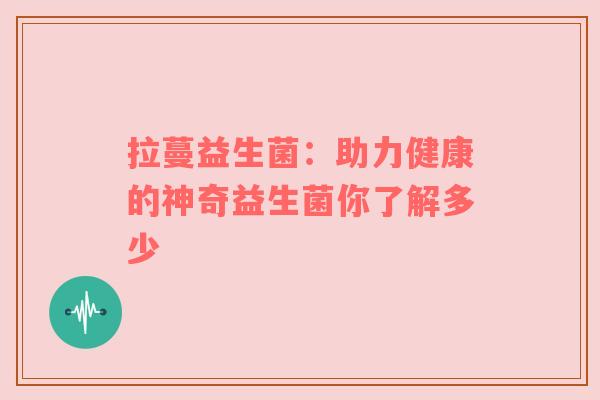 拉蔓益生菌：助力健康的神奇益生菌你了解多少