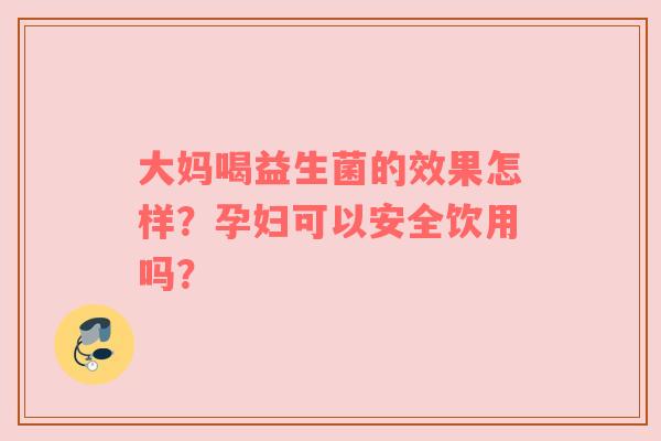大妈喝益生菌的效果怎样？孕妇可以安全饮用吗？
