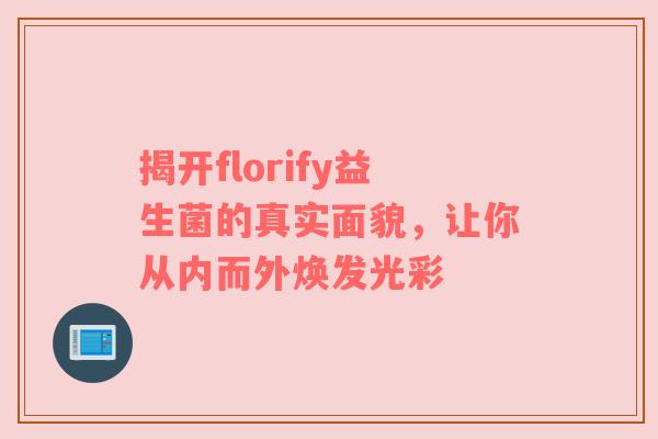 揭开florify益生菌的真实面貌，让你从内而外焕发光彩
