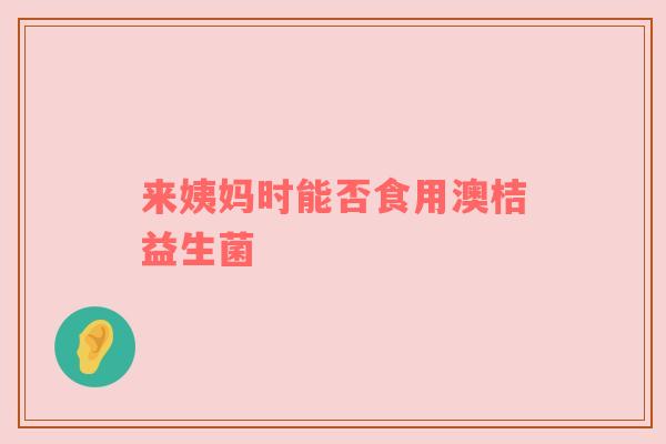 来姨妈时能否食用澳桔益生菌