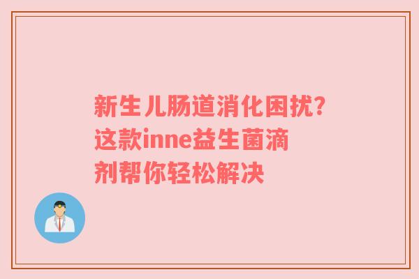 新生儿肠道消化困扰？这款inne益生菌滴剂帮你轻松解决
