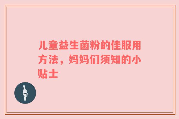 儿童益生菌粉的佳服用方法，妈妈们须知的小贴士