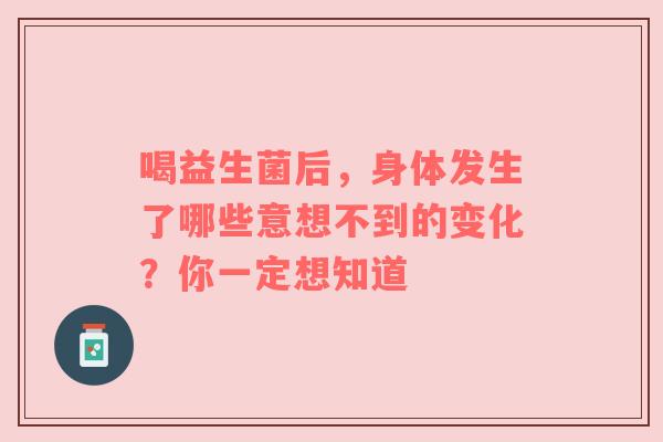喝益生菌后，身体发生了哪些意想不到的变化？你一定想知道