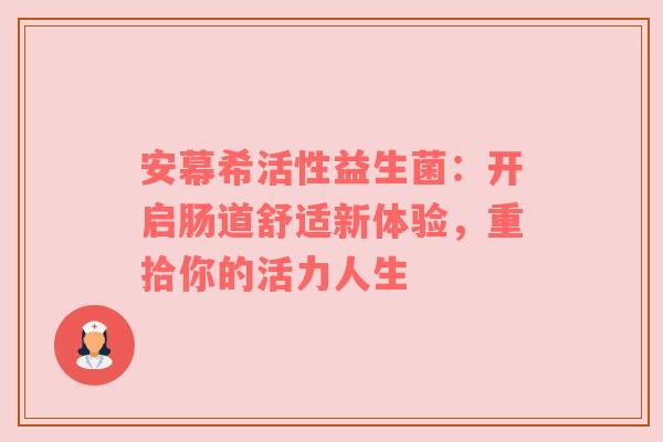 安幕希活性益生菌：开启肠道舒适新体验，重拾你的活力人生