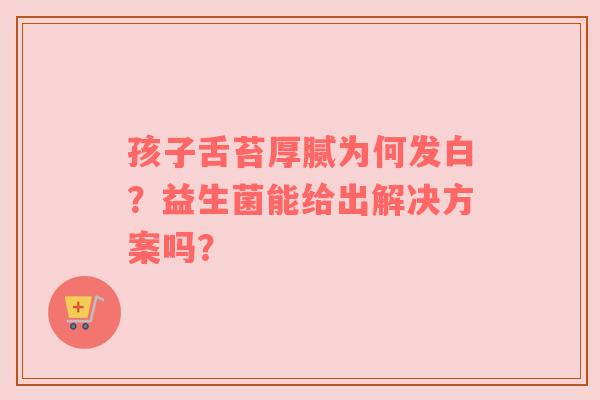 孩子舌苔厚腻为何发白？益生菌能给出解决方案吗？