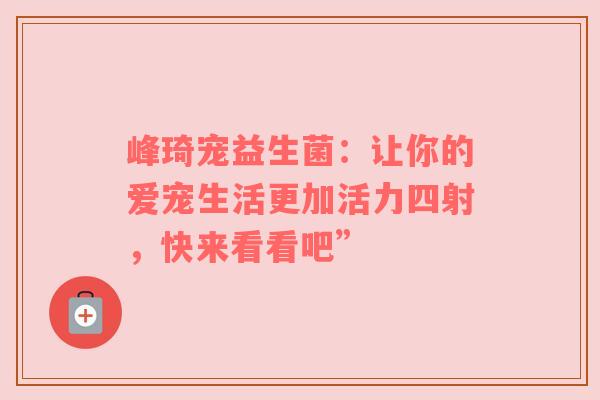 峰琦宠益生菌：让你的爱宠生活更加活力四射，快来看看吧”