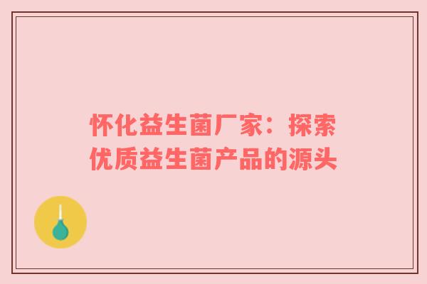 怀化益生菌厂家：探索优质益生菌产品的源头