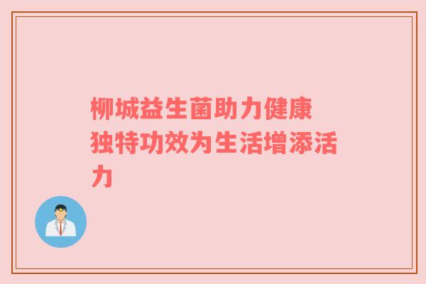 柳城益生菌助力健康 独特功效为生活增添活力
