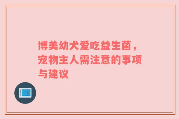 博美幼犬爱吃益生菌，宠物主人需注意的事项与建议