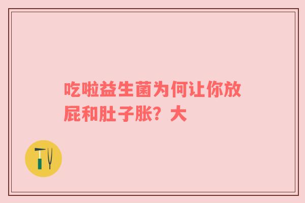 吃啦益生菌为何让你放屁和肚子胀？大