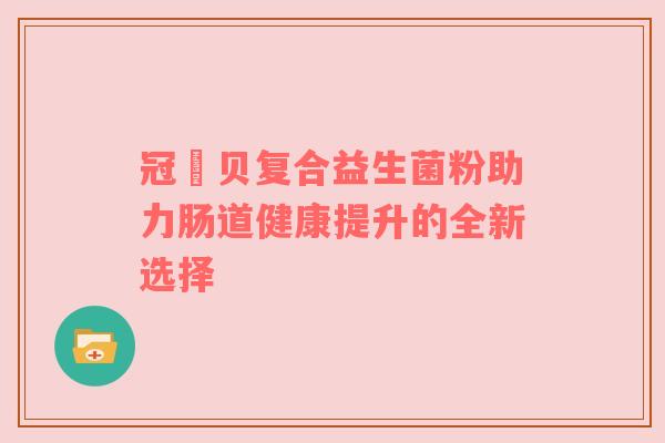 冠筃贝复合益生菌粉助力肠道健康提升的全新选择