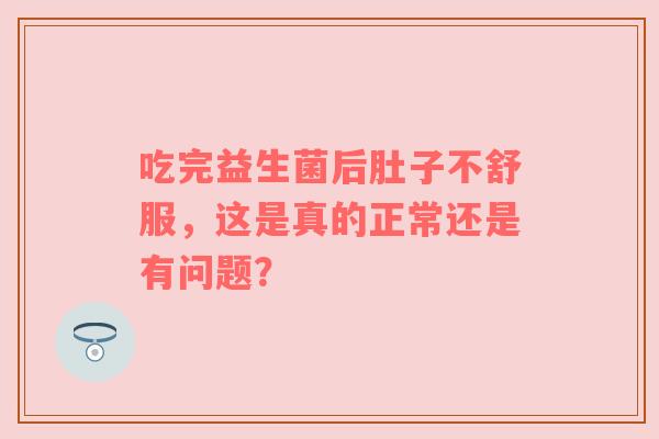 吃完益生菌后肚子不舒服，这是真的正常还是有问题？