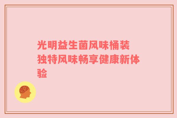光明益生菌风味桶装 独特风味畅享健康新体验