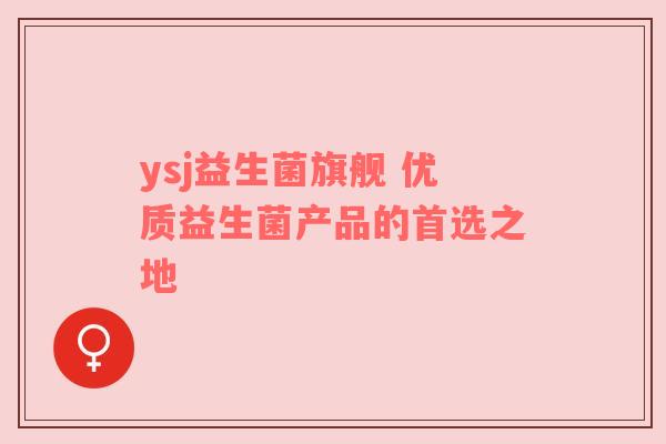 ysj益生菌旗舰 优质益生菌产品的首选之地
