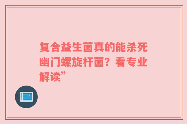 复合益生菌真的能杀死幽门螺旋杆菌？看专业解读”