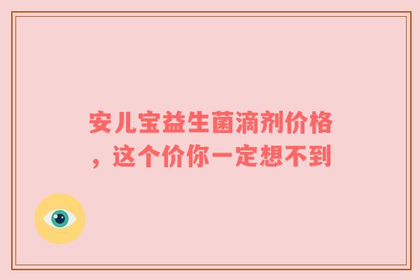 安儿宝益生菌滴剂价格，这个价你一定想不到