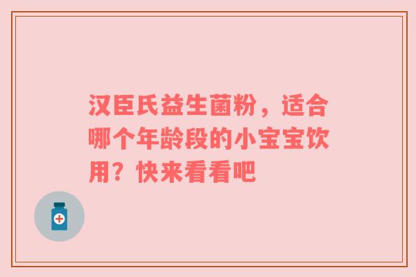 汉臣氏益生菌粉，适合哪个年龄段的小宝宝饮用？快来看看吧
