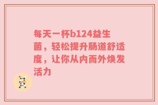 每天一杯b124益生菌，轻松提升肠道舒适度，让你从内而外焕发活力
