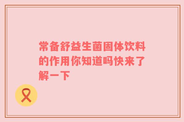 常备舒益生菌固体饮料的作用你知道吗快来了解一下