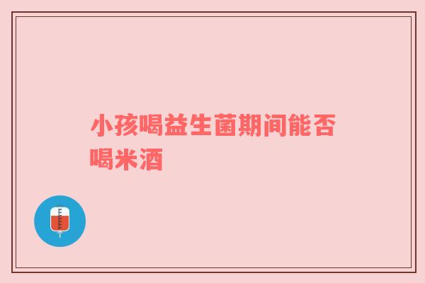 小孩喝益生菌期间能否喝米酒