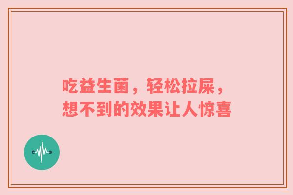 吃益生菌，轻松拉屎，想不到的效果让人惊喜