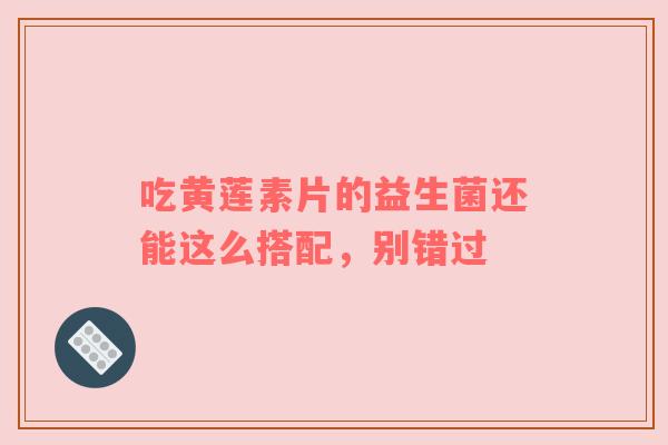 吃黄莲素片的益生菌还能这么搭配，别错过