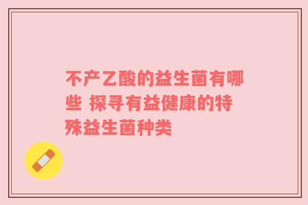 不产乙酸的益生菌有哪些 探寻有益健康的特殊益生菌种类