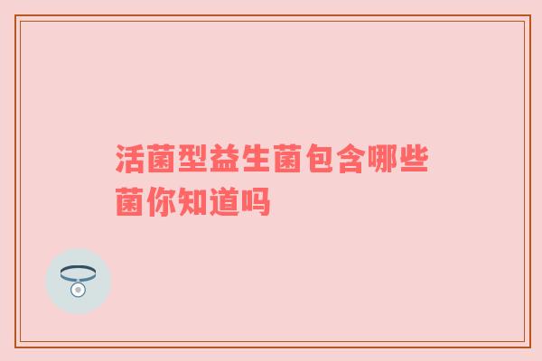 活菌型益生菌包含哪些菌你知道吗
