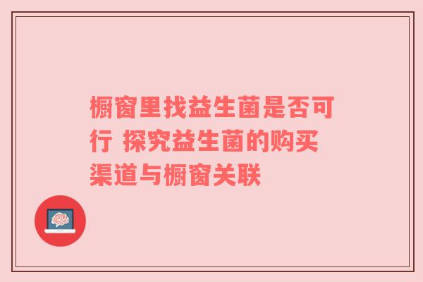 橱窗里找益生菌是否可行 探究益生菌的购买渠道与橱窗关联