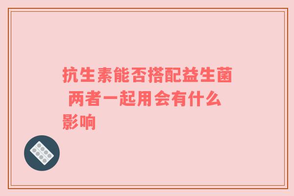 抗生素能否搭配益生菌 两者一起用会有什么影响