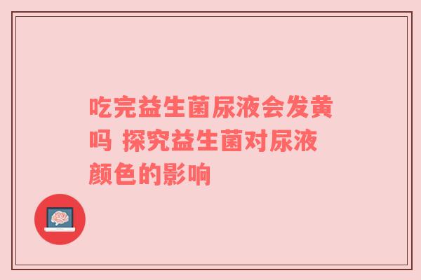 吃完益生菌尿液会发黄吗 探究益生菌对尿液颜色的影响