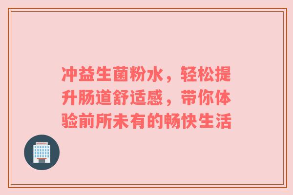 冲益生菌粉水，轻松提升肠道舒适感，带你体验前所未有的畅快生活