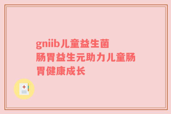 gniib儿童益生菌肠胃益生元助力儿童肠胃健康成长