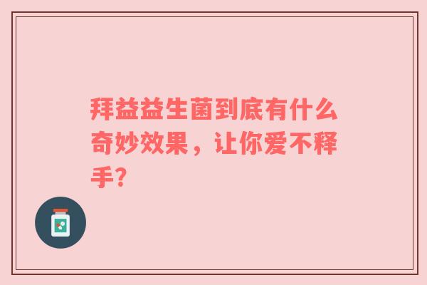 拜益益生菌到底有什么奇妙效果，让你爱不释手？