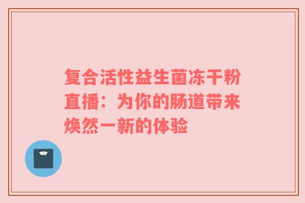 复合活性益生菌冻干粉直播：为你的肠道带来焕然一新的体验