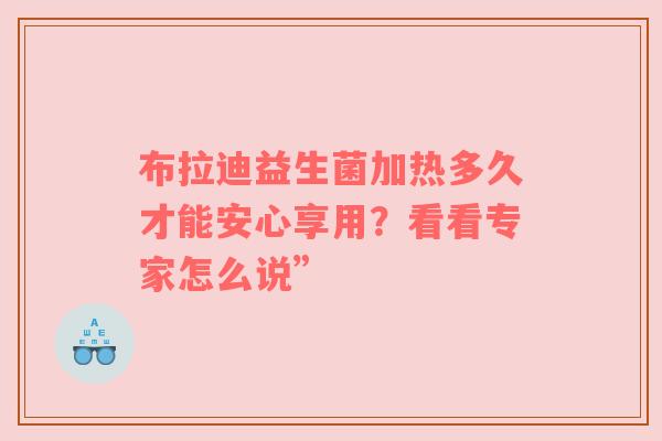 布拉迪益生菌加热多久才能安心享用？看看专家怎么说”