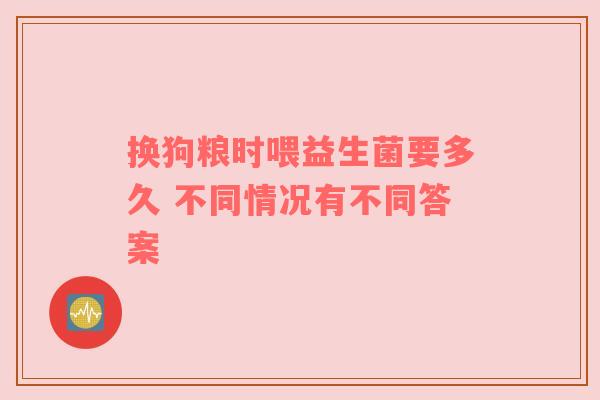 换狗粮时喂益生菌要多久 不同情况有不同答案