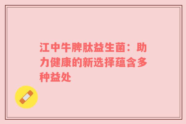江中牛脾肽益生菌：助力健康的新选择蕴含多种益处