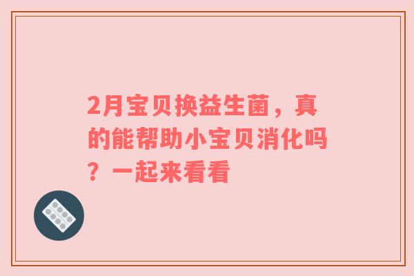 2月宝贝换益生菌，真的能帮助小宝贝消化吗？一起来看看