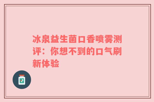 冰泉益生菌口香喷雾测评：你想不到的口气刷新体验